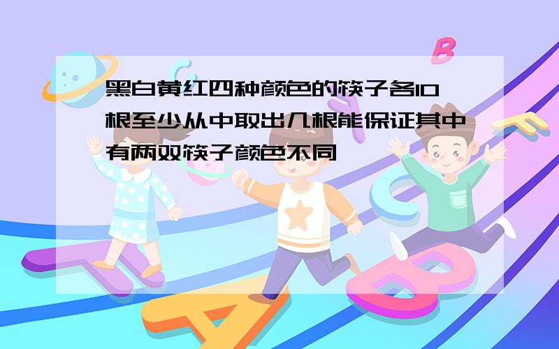 黑白黄红四种颜色的筷子各10根至少从中取出几根能保证其中有两双筷子颜色不同