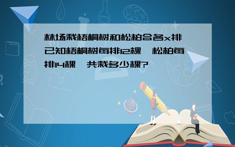 林场栽梧桐树和松柏合各x排,已知梧桐树每排12棵,松柏每排14棵,共栽多少棵?