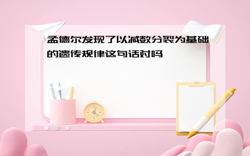 孟德尔发现了以减数分裂为基础的遗传规律这句话对吗