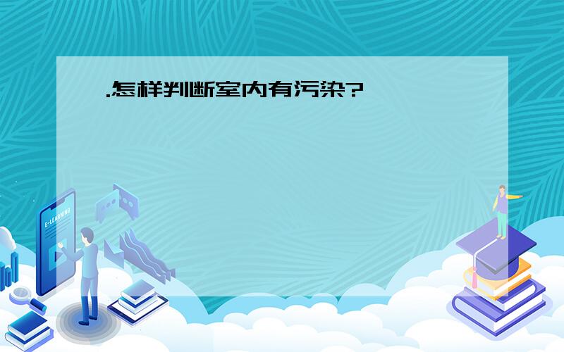 .怎样判断室内有污染?