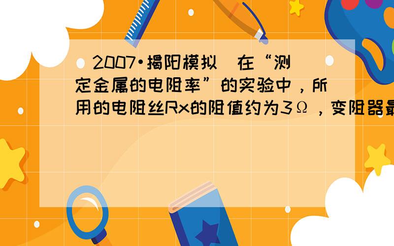 （2007•揭阳模拟）在“测定金属的电阻率”的实验中，所用的电阻丝Rx的阻值约为3Ω，变阻器最大阻值为20Ω，电源电压为