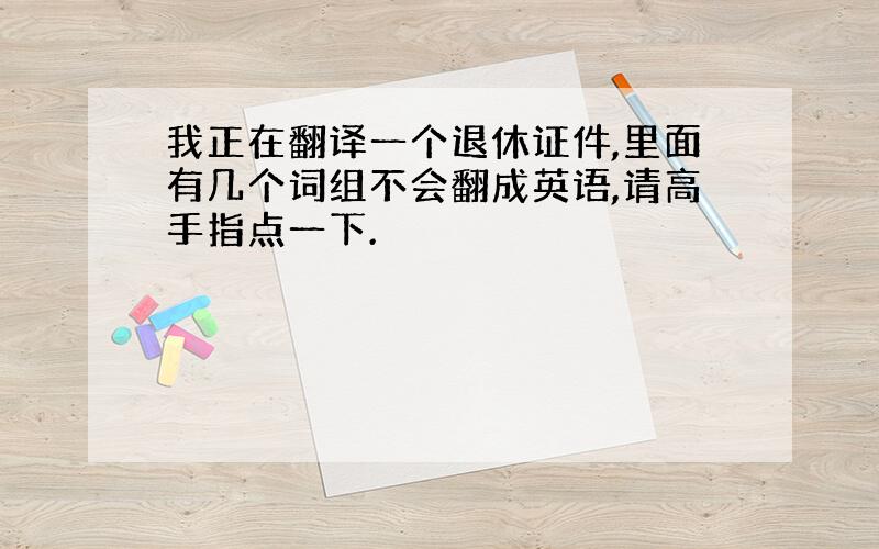 我正在翻译一个退休证件,里面有几个词组不会翻成英语,请高手指点一下.