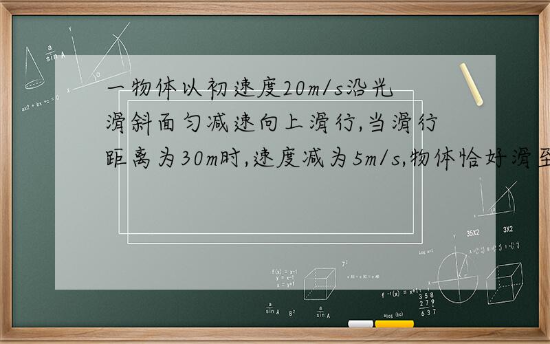 一物体以初速度20m/s沿光滑斜面匀减速向上滑行,当滑行距离为30m时,速度减为5m/s,物体恰好滑至斜面顶部,求斜面的