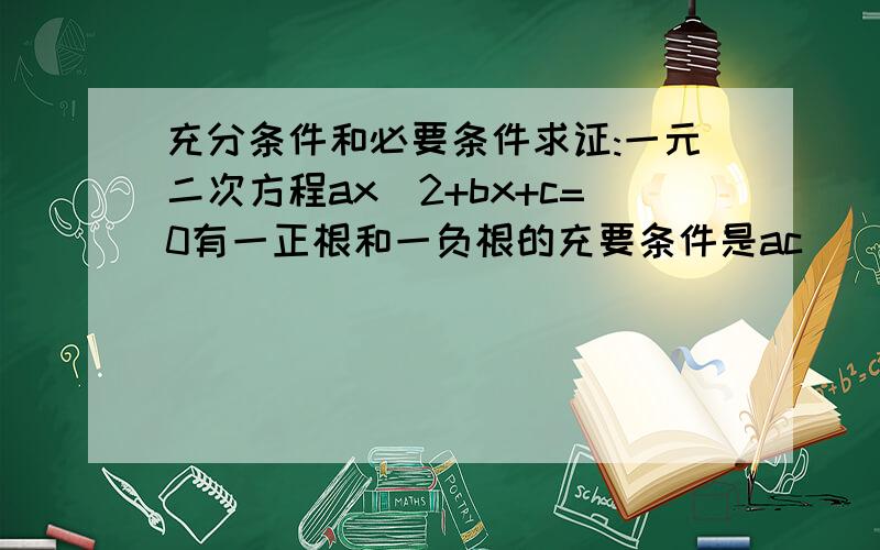 充分条件和必要条件求证:一元二次方程ax^2+bx+c=0有一正根和一负根的充要条件是ac