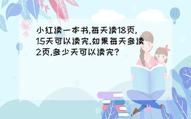 小红读一本书,每天读18页,15天可以读完.如果每天多读2页,多少天可以读完?