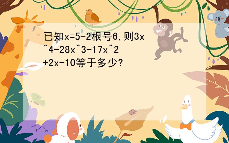 已知x=5-2根号6,则3x^4-28x^3-17x^2+2x-10等于多少?