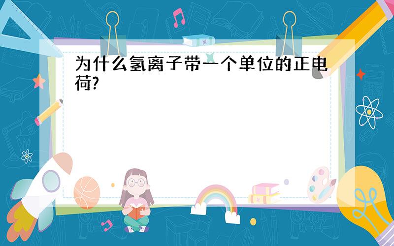 为什么氢离子带一个单位的正电荷?