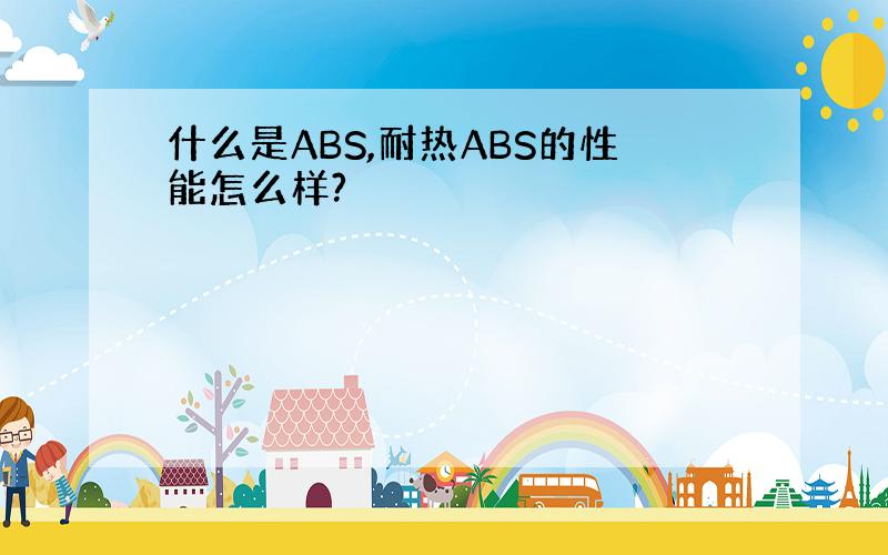 什么是ABS,耐热ABS的性能怎么样?