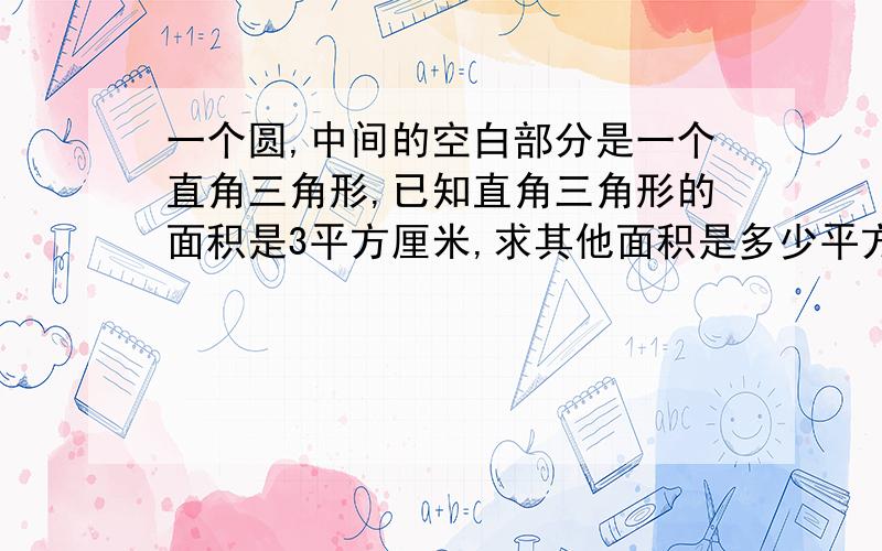 一个圆,中间的空白部分是一个直角三角形,已知直角三角形的面积是3平方厘米,求其他面积是多少平方厘米?