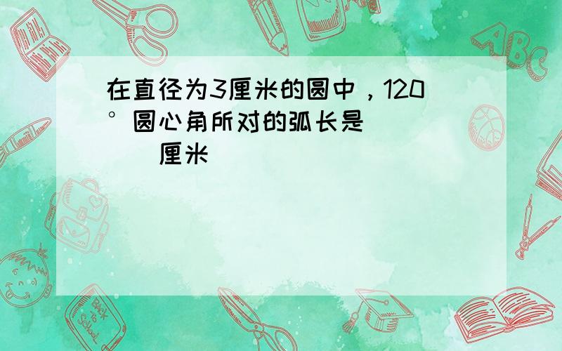 在直径为3厘米的圆中，120°圆心角所对的弧长是______厘米．