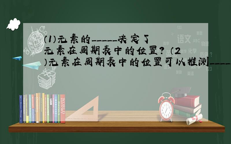 （1）元素的_____决定了元素在周期表中的位置? （2）元素在周期表中的位置可以推测__________