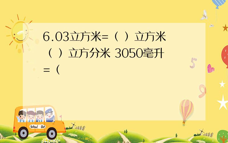 6.03立方米=（ ）立方米（ ）立方分米 3050毫升=（