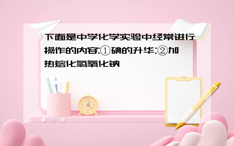 下面是中学化学实验中经常进行操作的内容:①碘的升华;②加热熔化氢氧化钠