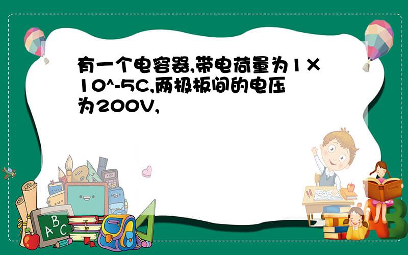 有一个电容器,带电荷量为1×10^-5C,两极板间的电压为200V,