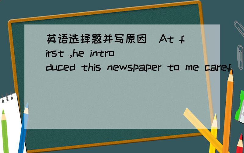 英语选择题并写原因\At first ,he introduced this newspaper to me caref