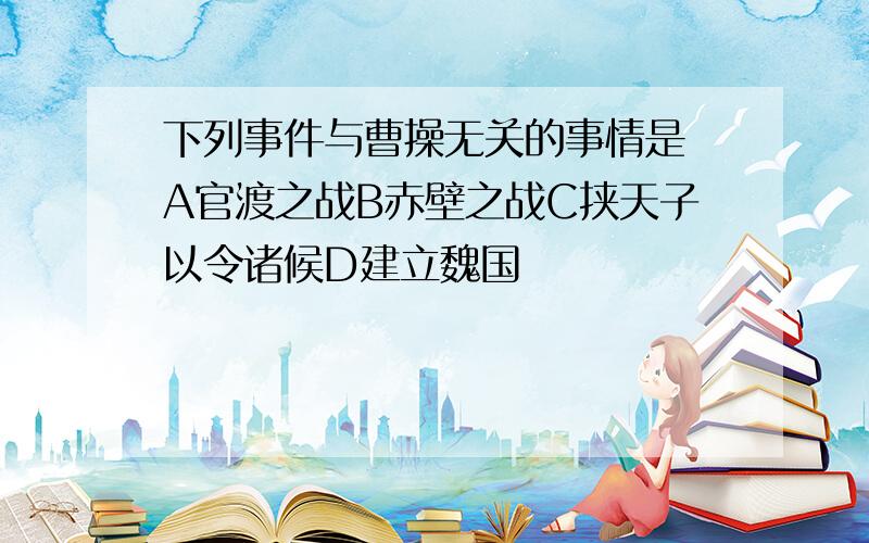 下列事件与曹操无关的事情是 A官渡之战B赤壁之战C挟天子以令诸候D建立魏国