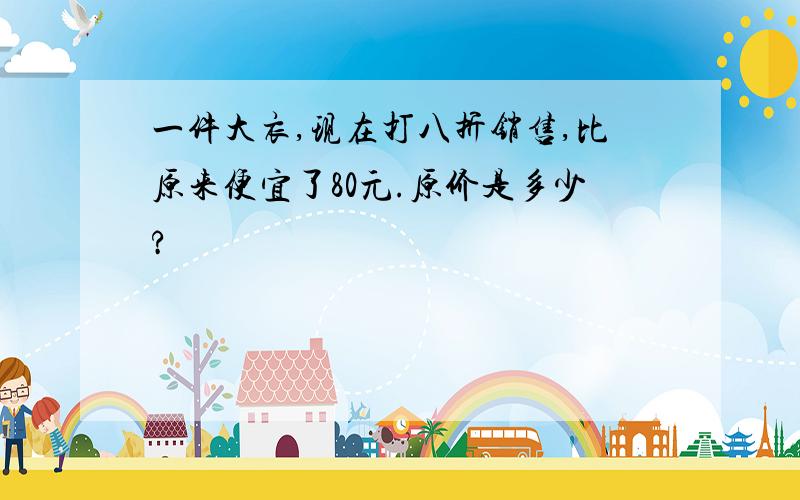 一件大衣,现在打八折销售,比原来便宜了80元.原价是多少?