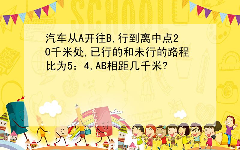 汽车从A开往B,行到离中点20千米处,已行的和未行的路程比为5：4,AB相距几千米?