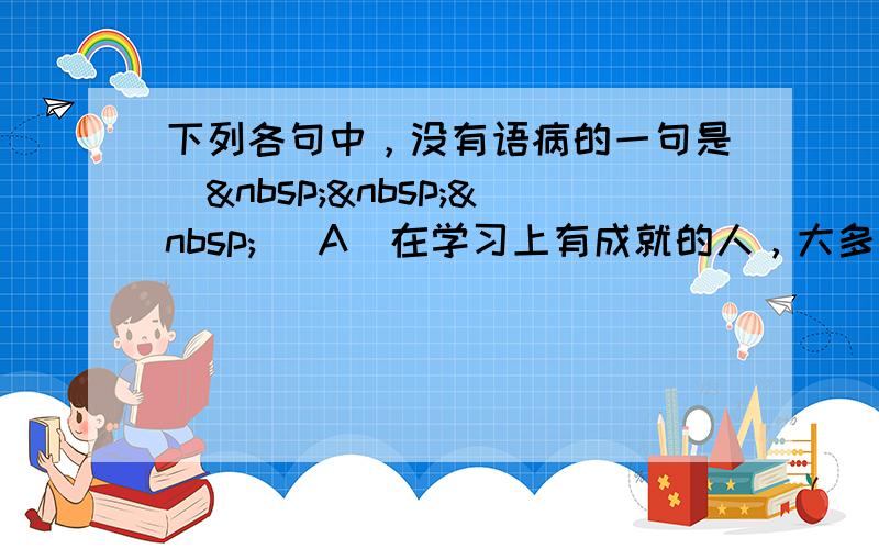 下列各句中，没有语病的一句是（   ） A．在学习上有成就的人，大多是在比较困难的条件下，