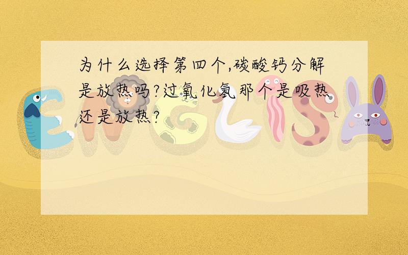 为什么选择第四个,碳酸钙分解是放热吗?过氧化氢那个是吸热还是放热?