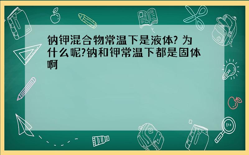 钠钾混合物常温下是液体? 为什么呢?钠和钾常温下都是固体啊