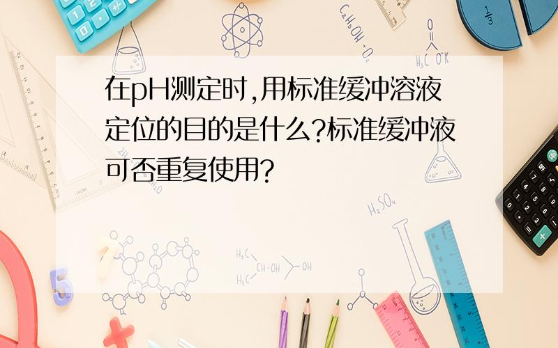 在pH测定时,用标准缓冲溶液定位的目的是什么?标准缓冲液可否重复使用?