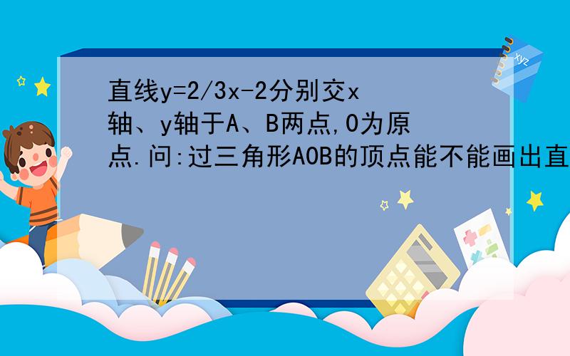 直线y=2/3x-2分别交x轴、y轴于A、B两点,0为原点.问:过三角形A0B的顶点能不能画出直线把三角形A0B分成面积