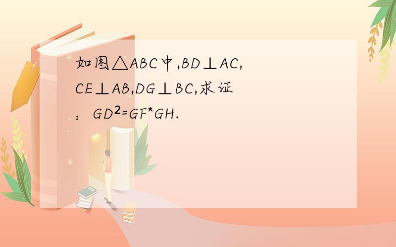 如图△ABC中,BD⊥AC,CE⊥AB,DG⊥BC,求证：GD²=GF*GH.