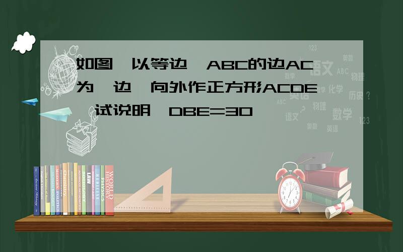 如图,以等边△ABC的边AC为一边,向外作正方形ACDE,试说明∠DBE=30°