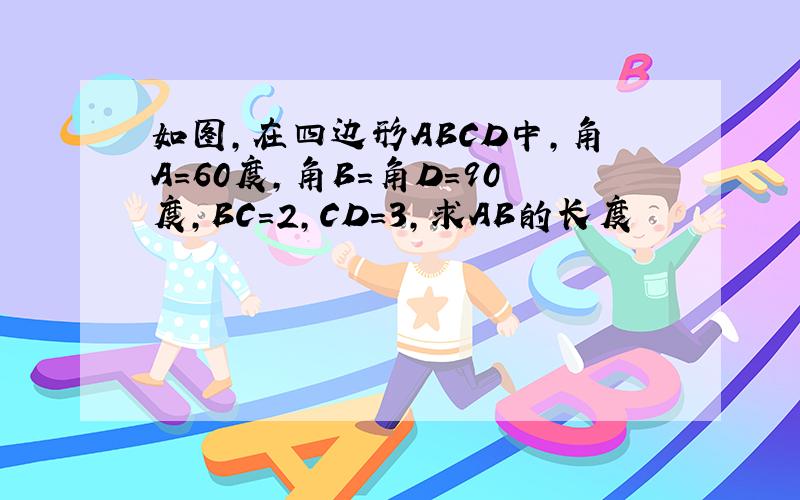 如图,在四边形ABCD中,角A＝60度,角B＝角D＝90度,BC＝2,CD=3,求AB的长度