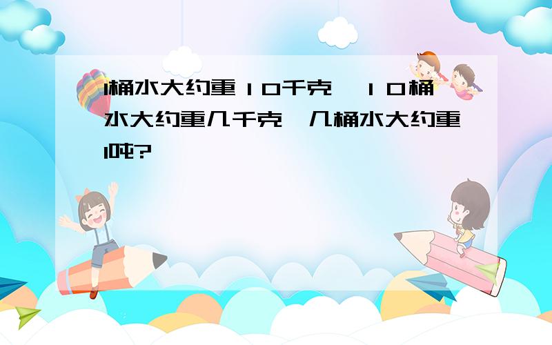 1桶水大约重１0千克,１０桶水大约重几千克,几桶水大约重1吨?