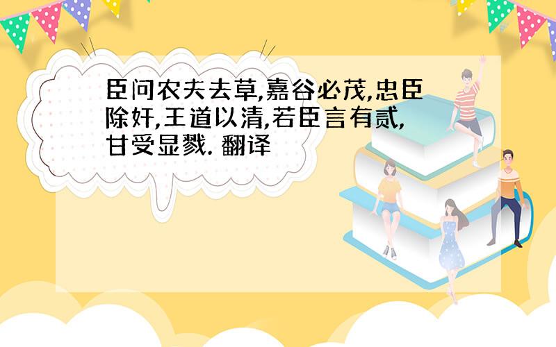 臣问农夫去草,嘉谷必茂,忠臣除奸,王道以清,若臣言有贰,甘受显戮. 翻译