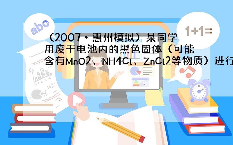 （2007•惠州模拟）某同学用废干电池内的黑色固体（可能含有MnO2、NH4Cl、ZnCl2等物质）进行如图所示实验：