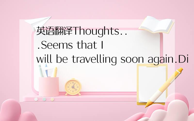 英语翻译Thoughts...Seems that I will be travelling soon again.Di