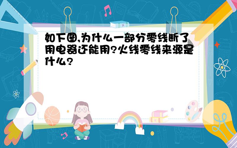 如下图,为什么一部分零线断了用电器还能用?火线零线来源是什么?