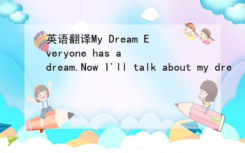 英语翻译My Dream Everyone has a dream.Now I'll talk about my dre