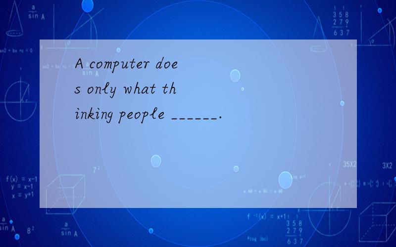 A computer does only what thinking people ______.