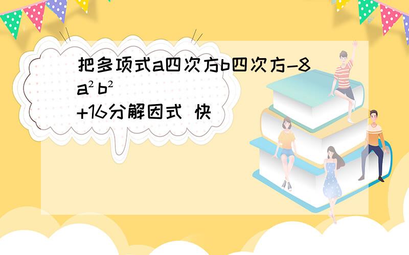 把多项式a四次方b四次方-8a²b²+16分解因式 快