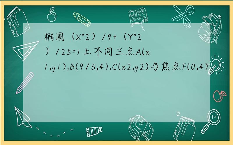 椭圆（X^2）/9+（Y^2）/25=1上不同三点A(x1,y1),B(9/5,4),C(x2,y2)与焦点F(0,4)