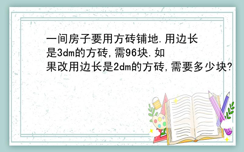 一间房子要用方砖铺地.用边长是3dm的方砖,需96块.如果改用边长是2dm的方砖,需要多少块?