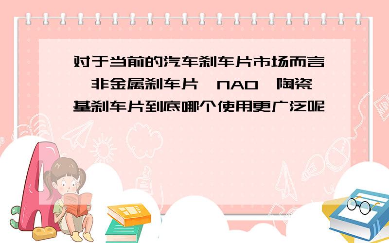 对于当前的汽车刹车片市场而言,非金属刹车片、NAO、陶瓷基刹车片到底哪个使用更广泛呢