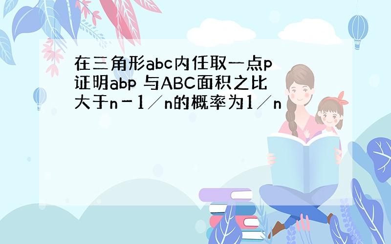 在三角形abc内任取一点p 证明abp 与ABC面积之比大于n－1╱n的概率为1╱n