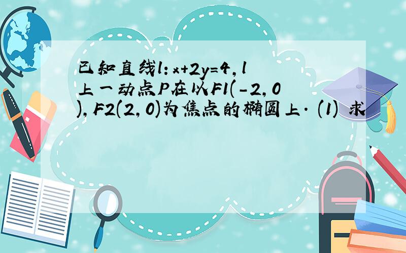 已知直线l：x＋2y＝4,l上一动点P在以F1(－2,0),F2(2,0)为焦点的椭圆上． (1) 求