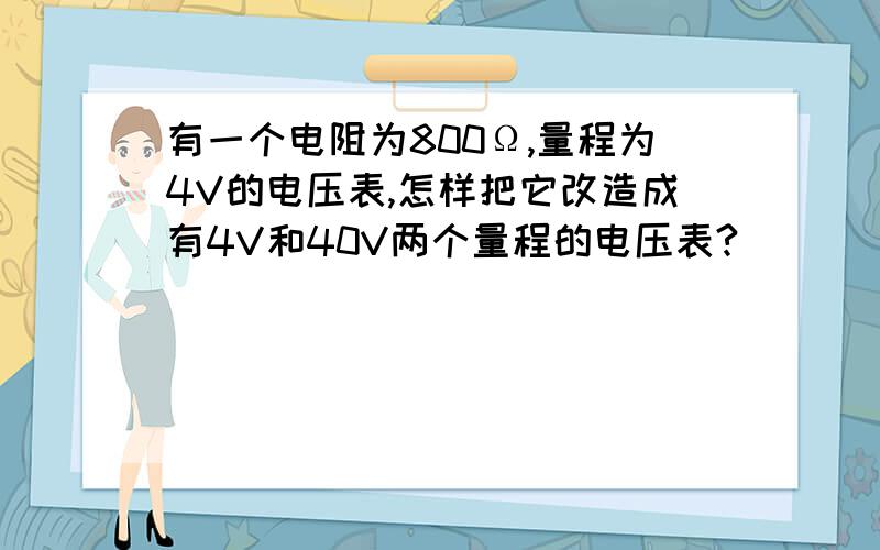 有一个电阻为800Ω,量程为4V的电压表,怎样把它改造成有4V和40V两个量程的电压表?