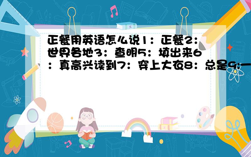 正餐用英语怎么说1：正餐2：世界各地3：查明5：填出来6：真高兴读到7：穿上大衣8：总是9:一些纸10：怀特11：工商管