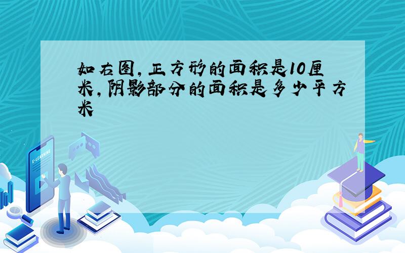 如右图,正方形的面积是10厘米,阴影部分的面积是多少平方米