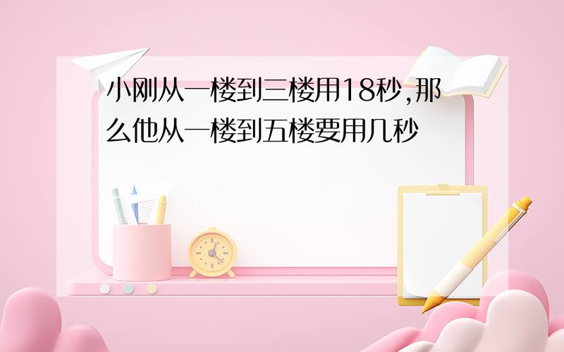 小刚从一楼到三楼用18秒,那么他从一楼到五楼要用几秒