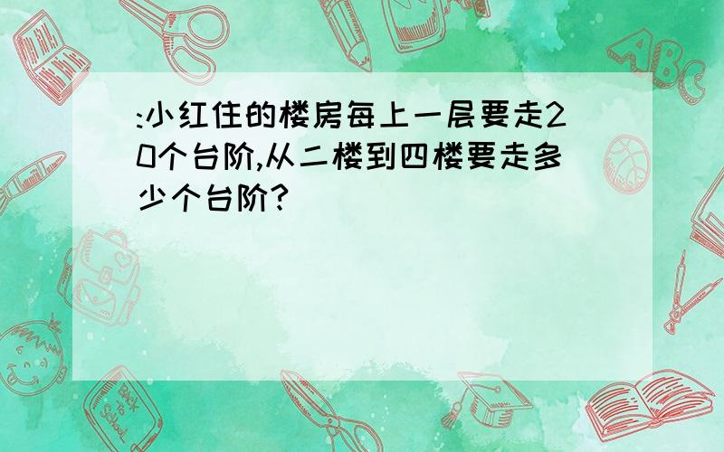 :小红住的楼房每上一层要走20个台阶,从二楼到四楼要走多少个台阶?