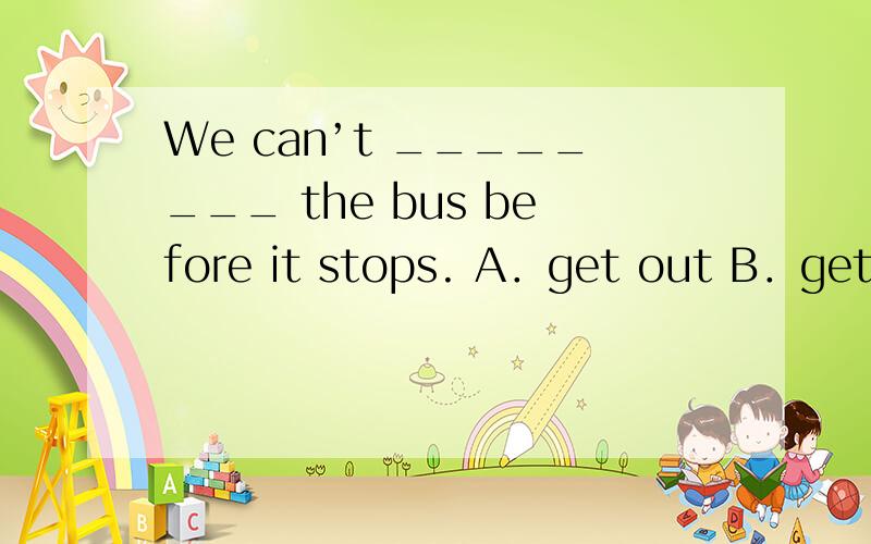 We can’t ________ the bus before it stops. A．get out B．get i