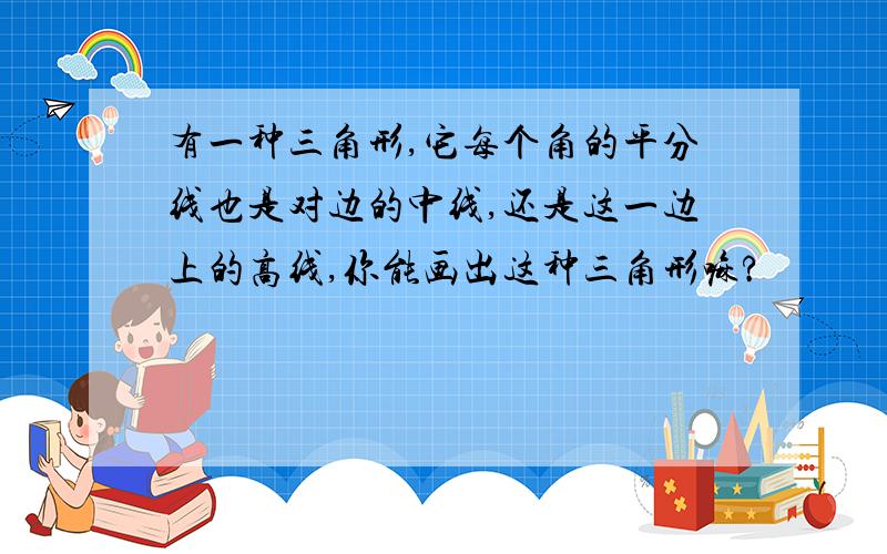 有一种三角形,它每个角的平分线也是对边的中线,还是这一边上的高线,你能画出这种三角形嘛?